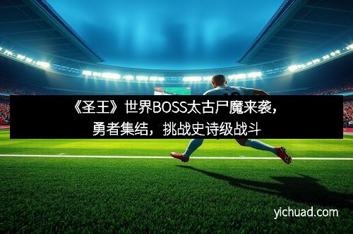 《圣王》世界BOSS太古尸魔来袭，勇者集结，挑战史诗级战斗